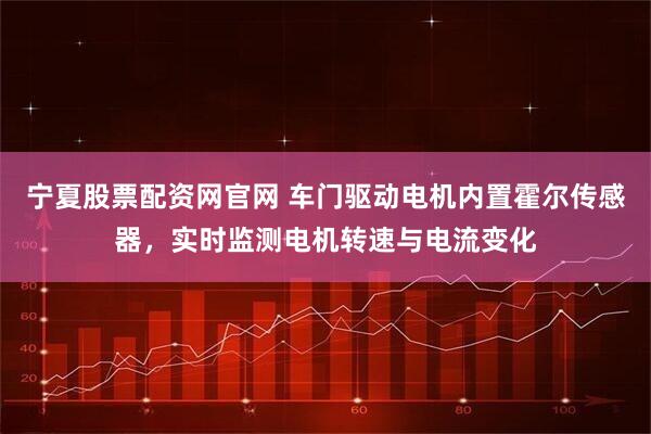 宁夏股票配资网官网 车门驱动电机内置霍尔传感器，实时监测电机转速与电流变化
