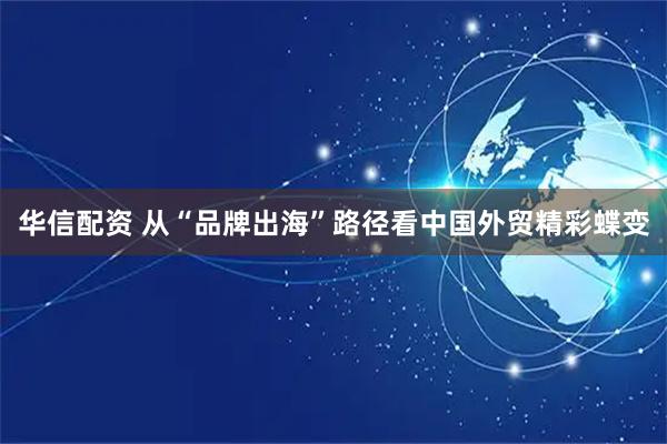 华信配资 从“品牌出海”路径看中国外贸精彩蝶变