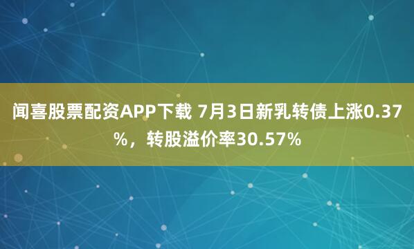 闻喜股票配资APP下载 7月3日新乳转债上涨0.37%，转股溢价率30.57%