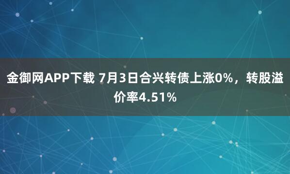 金御网APP下载 7月3日合兴转债上涨0%，转股溢价率4.51%