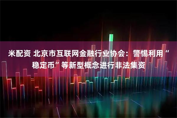 米配资 北京市互联网金融行业协会：警惕利用“稳定币”等新型概念进行非法集资