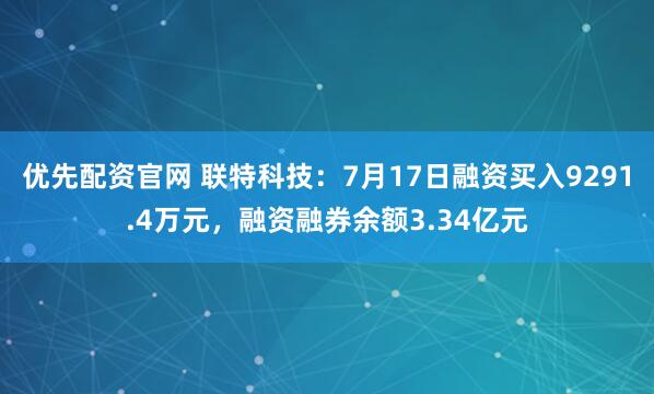 优先配资官网 联特科技：7月17日融资买入9291.4万元，融资融券余额3.34亿元