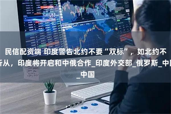 民信配资端 印度警告北约不要“双标”，如北约不听从，印度将开启和中俄合作_印度外交部_俄罗斯_中国