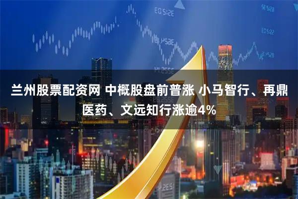 兰州股票配资网 中概股盘前普涨 小马智行、再鼎医药、文远知行涨逾4%