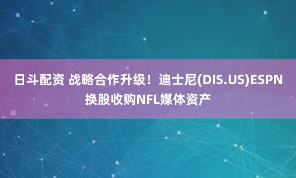 日斗配资 战略合作升级！迪士尼(DIS.US)ESPN换股收购NFL媒体资产