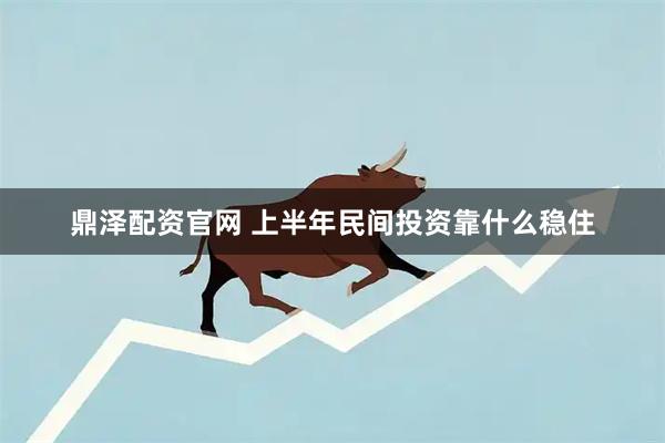 鼎泽配资官网 上半年民间投资靠什么稳住