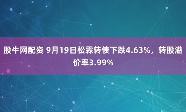 股牛网配资 9月19日松霖转债下跌4.63%，转股溢价率3.99%
