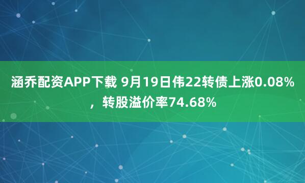 涵乔配资APP下载 9月19日伟22转债上涨0.08%，转股溢价率74.68%
