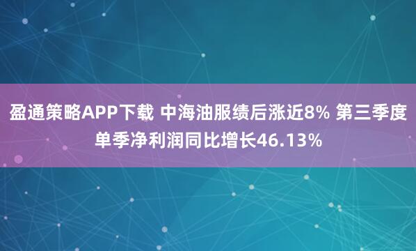 盈通策略APP下载 中海油服绩后涨近8% 第三季度单季净利润同比增长46.13%