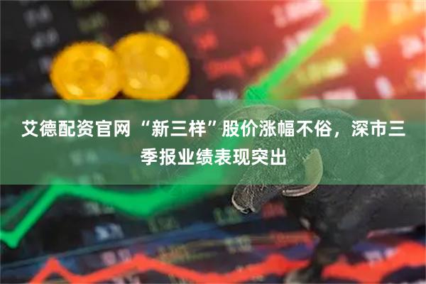 艾德配资官网 “新三样”股价涨幅不俗，深市三季报业绩表现突出