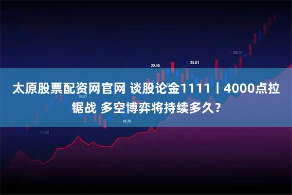 太原股票配资网官网 谈股论金1111丨4000点拉锯战 多空博弈将持续多久？