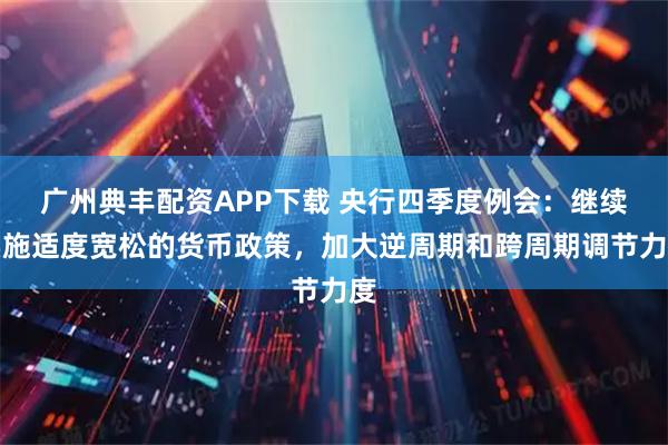 广州典丰配资APP下载 央行四季度例会：继续实施适度宽松的货币政策，加大逆周期和跨周期调节力度