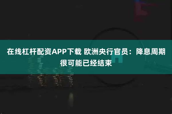 在线杠杆配资APP下载 欧洲央行官员：降息周期很可能已经结束