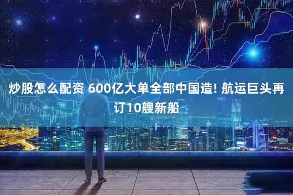 炒股怎么配资 600亿大单全部中国造! 航运巨头再订10艘新船