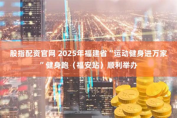 股指配资官网 2025年福建省“运动健身进万家”健身跑（福安站）顺利举办