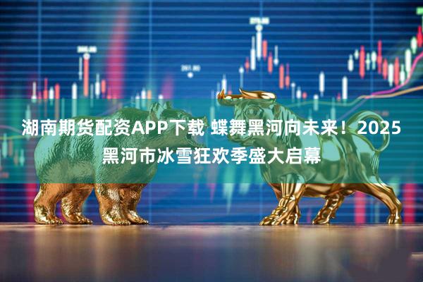 湖南期货配资APP下载 蝶舞黑河向未来！2025黑河市冰雪狂欢季盛大启幕