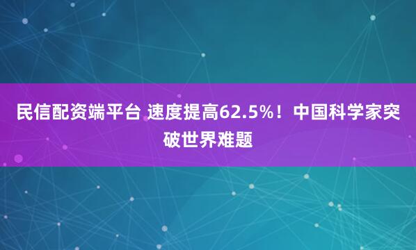 民信配资端平台 速度提高62.5%！中国科学家突破世界难题