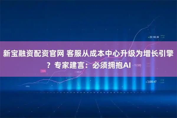 新宝融资配资官网 客服从成本中心升级为增长引擎？专家建言：必须拥抱AI