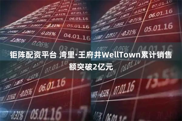 钜阵配资平台 湾里·王府井WellTown累计销售额突破2亿元