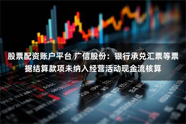 股票配资账户平台 广信股份：银行承兑汇票等票据结算款项未纳入经营活动现金流核算