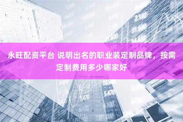 永旺配资平台 说明出名的职业装定制品牌，按需定制费用多少哪家好