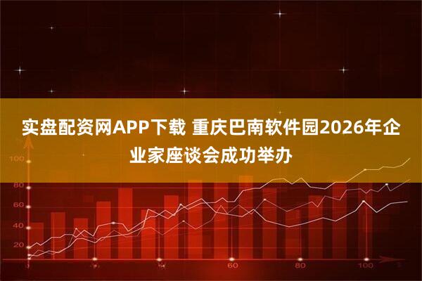 实盘配资网APP下载 重庆巴南软件园2026年企业家座谈会成功举办