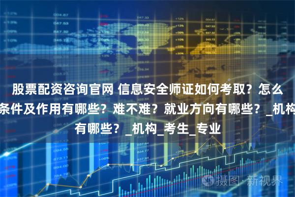 股票配资咨询官网 信息安全师证如何考取？怎么报考，报考条件及作用有哪些？难不难？就业方向有哪些？_机构_考生_专业