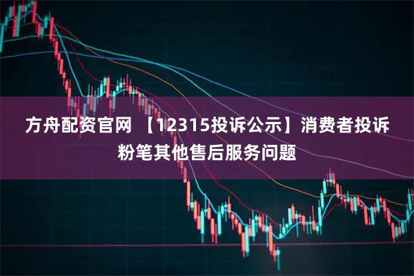 方舟配资官网 【12315投诉公示】消费者投诉粉笔其他售后服务问题