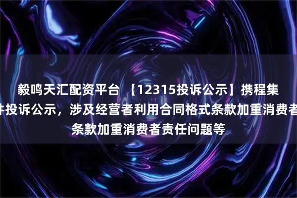 毅鸣天汇配资平台 【12315投诉公示】携程集团-S新增7件投诉公示，涉及经营者利用合同格式条款加重消费者责任问题等