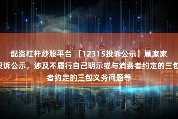 配资杠杆炒股平台 【12315投诉公示】顾家家居新增2件投诉公示，涉及不履行自己明示或与消费者约定的三包义务问题等