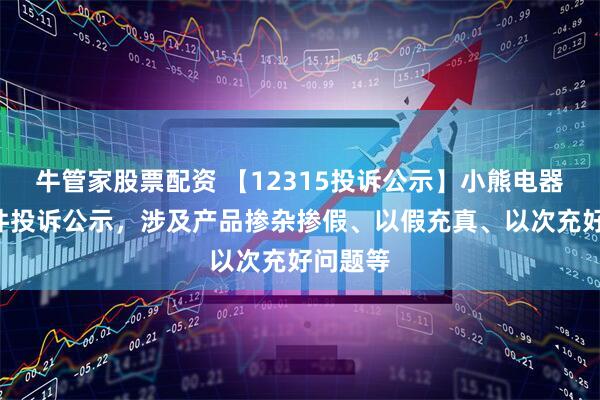牛管家股票配资 【12315投诉公示】小熊电器新增5件投诉公示，涉及产品掺杂掺假、以假充真、以次充好问题等