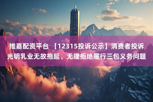 维嘉配资平台 【12315投诉公示】消费者投诉光明乳业无故拖延、无理拒绝履行三包义务问题