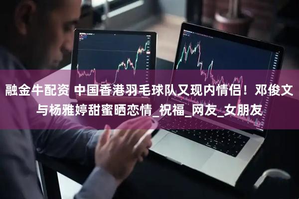 融金牛配资 中国香港羽毛球队又现内情侣！邓俊文与杨雅婷甜蜜晒恋情_祝福_网友_女朋友