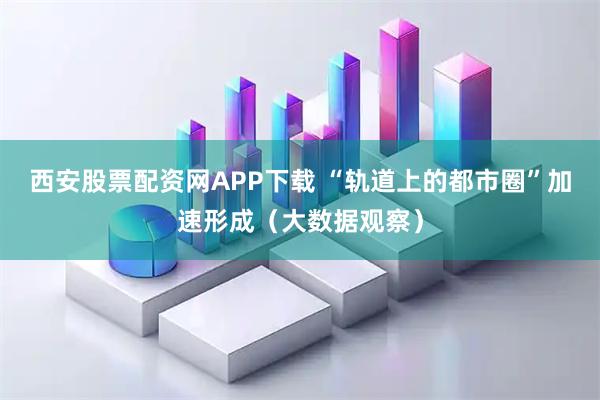 西安股票配资网APP下载 “轨道上的都市圈”加速形成（大数据观察）