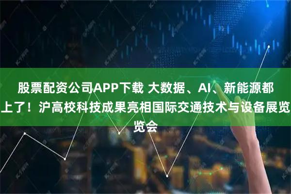 股票配资公司APP下载 大数据、AI、新能源都用上了！沪高校科技成果亮相国际交通技术与设备展览会