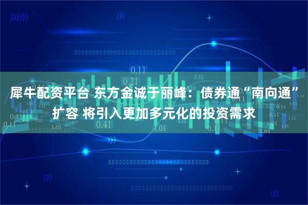 犀牛配资平台 东方金诚于丽峰：债券通“南向通”扩容 将引入更加多元化的投资需求