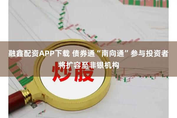 融鑫配资APP下载 债券通“南向通”参与投资者将扩容至非银机构