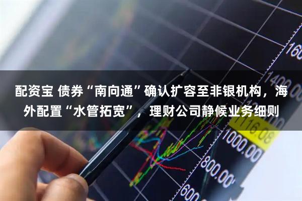 配资宝 债券“南向通”确认扩容至非银机构，海外配置“水管拓宽”，理财公司静候业务细则