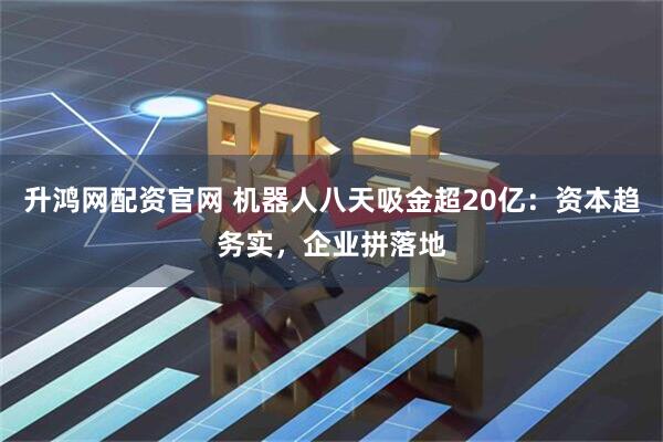 升鸿网配资官网 机器人八天吸金超20亿：资本趋务实，企业拼落地