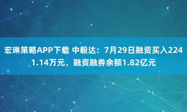 宏琳策略APP下载 中毅达：7月29日融资买入2241.14万元，融资融券余额1.82亿元