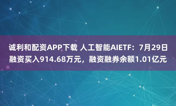 诚利和配资APP下载 人工智能AIETF：7月29日融资买入914.68万元，融资融券余额1.01亿元