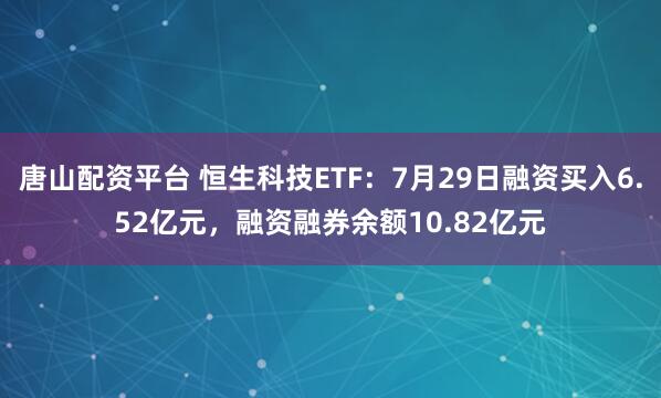 唐山配资平台 恒生科技ETF：7月29日融资买入6.52亿元，融资融券余额10.82亿元