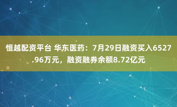 恒越配资平台 华东医药：7月29日融资买入6527.96万元，融资融券余额8.72亿元