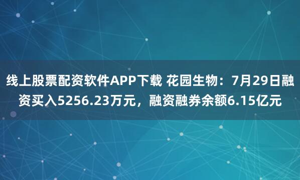 线上股票配资软件APP下载 花园生物：7月29日融资买入5256.23万元，融资融券余额6.15亿元