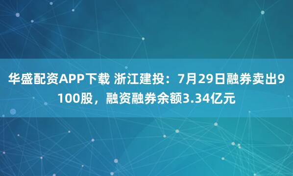华盛配资APP下载 浙江建投：7月29日融券卖出9100股，融资融券余额3.34亿元