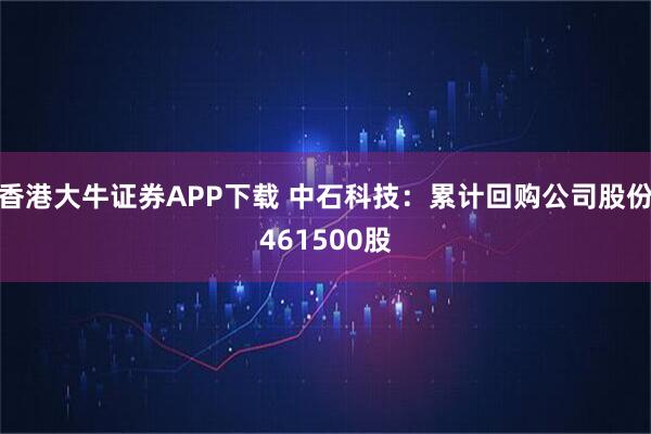 香港大牛证券APP下载 中石科技：累计回购公司股份461500股