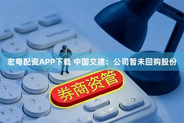 宏粤配资APP下载 中国交建：公司暂未回购股份
