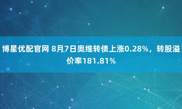 博星优配官网 8月7日奥维转债上涨0.28%，转股溢价率181.81%