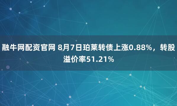 融牛网配资官网 8月7日珀莱转债上涨0.88%，转股溢价率51.21%