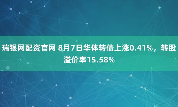 瑞银网配资官网 8月7日华体转债上涨0.41%，转股溢价率15.58%
